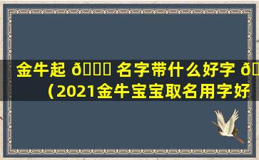 金牛起 🐎 名字带什么好字 💐 （2021金牛宝宝取名用字好吗）